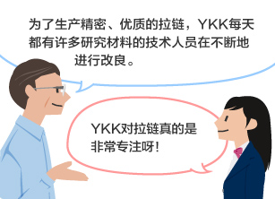 YKK员工：为了生产精密、优质的拉链，YKK每天都有许多研究材料的技术人员在不断地进行改良。 学生：YKK对拉链真的是非常专注呀！