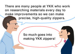 YKK employee: There are many people at YKK who work on researching materials every day to make improvements so we can make precise, high-quality zippers. Students: So much goes into making YKK zippers!