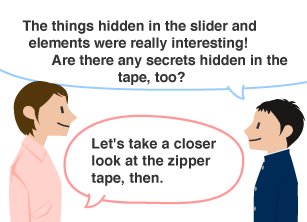 Student: The things hidden in the slider and elements were really interesting! Are there any secrets hidden in the tape, too? YKK employee: Let's take a closer look at the zipper tape, then.