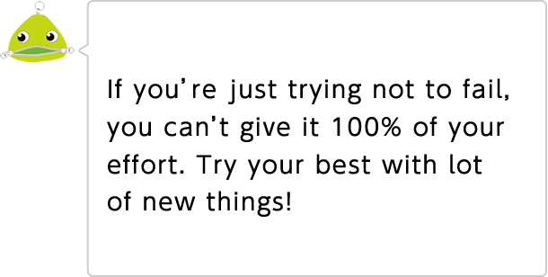 If you're just trying not to fail, you can't give it 100% of your effort. Try your best with lot of new things!