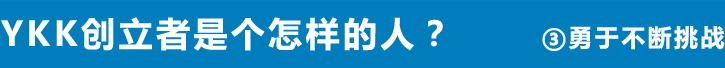 YKK创立者是个怎样的人？ ③勇于不断挑战