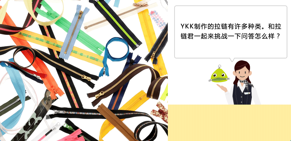 YKK制作的拉链有许多种类。和拉链君一起来挑战一下问答怎么样？