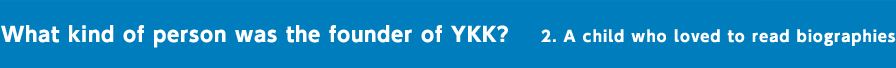 What kind of person was the founder of YKK? 2. A child who loved to read biographies
