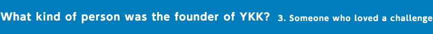 What kind of person was the founder of YKK? 3. Someone who loved a challenge