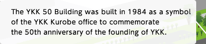 The YKK 50 Building was built in 1984 as a symbol of the YKK Kurobe office to commemorate the 50th anniversary of the founding of YKK.