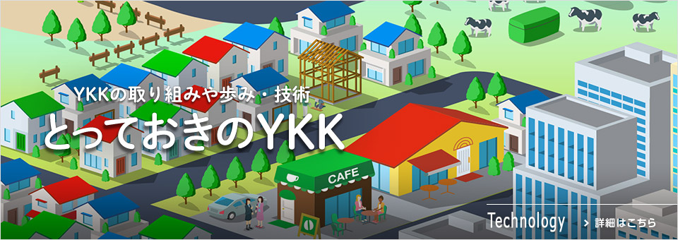 とっておきのYKK　YKKの取り組みや歩み・技術　詳細はこちら