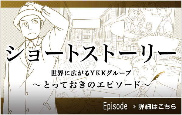 ショートストーリー 世界に広がるYKKグループ～とっておきのエピソード～ 詳細はこちら