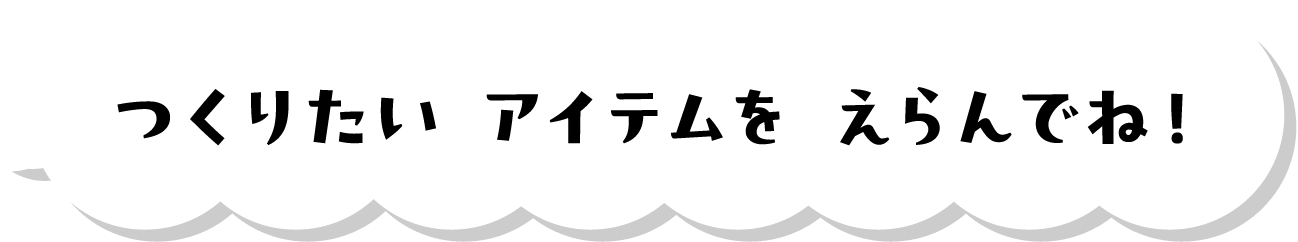 つくりたい アイテムを えらんでね！
