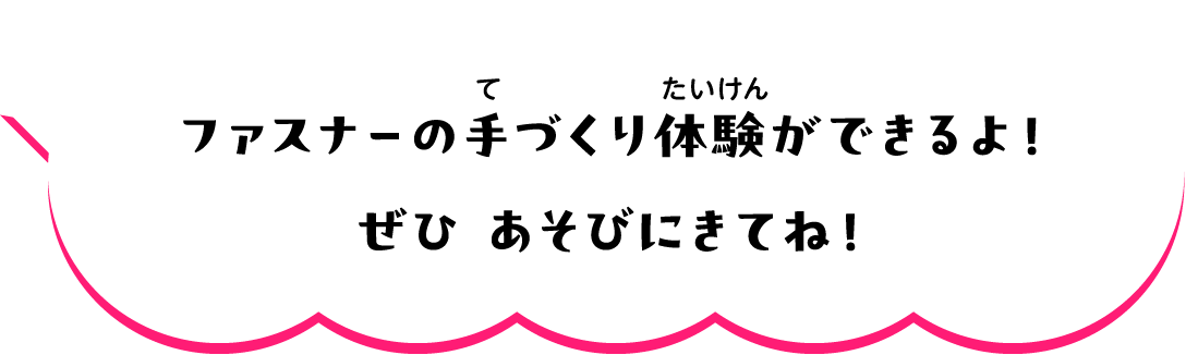ファスナーの手づくり体験ができるよ！　ぜひ　あそびにきてね！