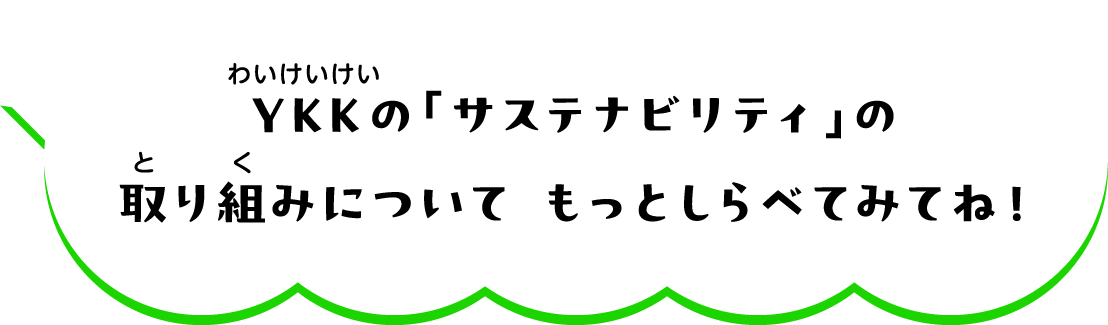 YKKの「サステナビリティ」の取り組みについて もっとしらべてみてね！