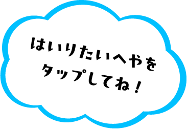 はいりたいへやをタップしてね！