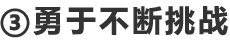 ③勇于不断挑战