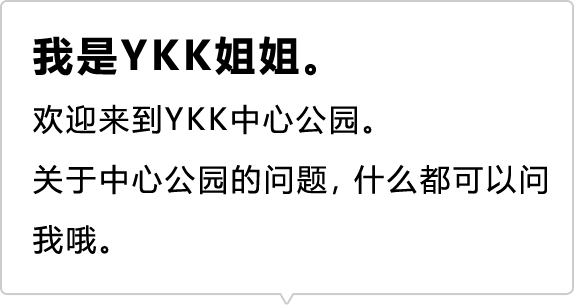 我是YKK姐姐。 欢迎来到YKK中心公园。 关于中心公园的问题，什么都可以问我哦。