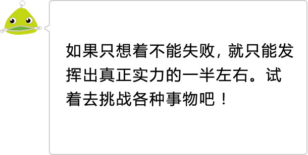 如果只想着不能失败，就只能发挥出真正实力的一半左右。试着去挑战各种事物吧！