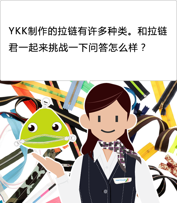 YKK制作的拉链有许多种类。和拉链君一起来挑战一下问答怎么样？