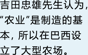 吉田忠雄先生认为，“农业”是制造的基本，所以在巴西设立了大型农场。