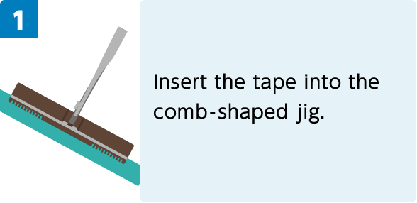 1. Insert the tape into the comb-shaped jig.