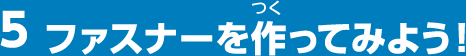 5ファスナーを作ってみよう