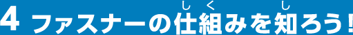 4ファスナーの仕組みを知ろう!