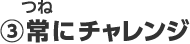 ③常にチャレンジ