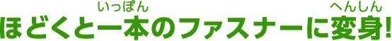 ほどくと一本のファスナーに変身!