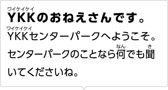 YKKのおねえさんです。YKKセンターパークへようこそ。センターパークのことなら何でも聞いてくださいね。