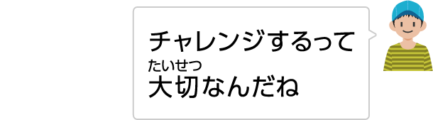 チャレンジするって大切なんだね。