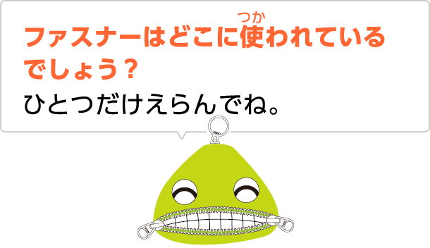 ファスナーはどこに使われているでしょう？ひとつだけえらんでね。