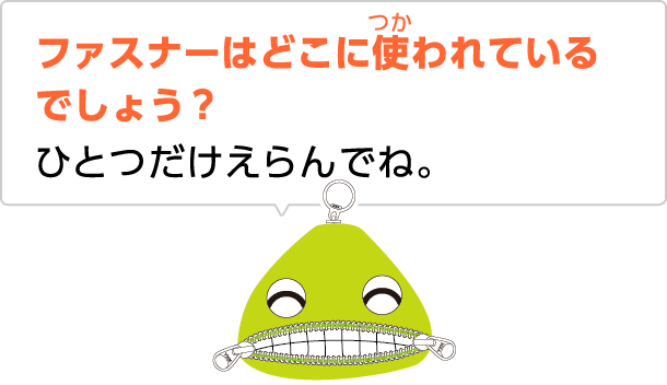 ファスナーはどこに使われているでしょう？ひとつだけえらんでね。