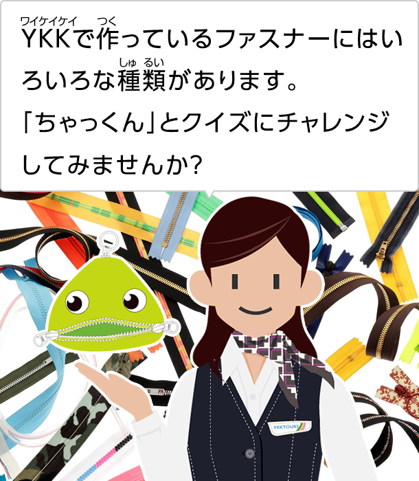 YKKで作っているファスナーにはいろいろな種類があります。「ちゃっくん」とクイズにチャレンジしてみませんか？