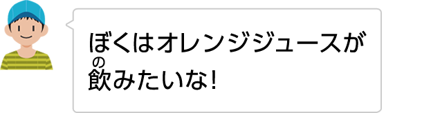ぼくはオレンジジュースが飲みたいな!