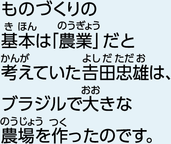 ものづくりの基本は「農業」だと考えていた吉田忠雄は、ブラジルで大きな農場を作ったのです。