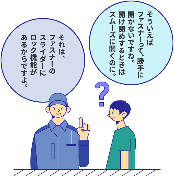 そういえばジーンズなどのファスナーって、勝手に開かないですね。開け閉めするときはスムーズに動くのに。 それは、ファスナーのスライダーにロック機能があるからですよ。